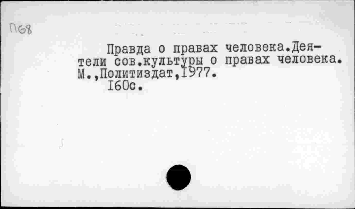 ﻿Правда о правах человека.Деятели сов.культуры о правах человека. М..Политиздат,1977.
160с.